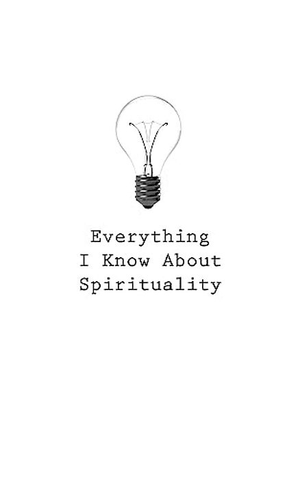 Everything I Know About Spirituality-..