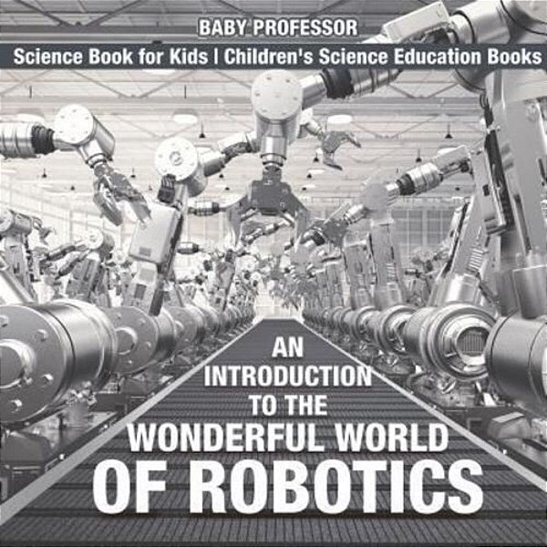 An Introduction To The Wonderful World Of Robotics - Science Book For Kids Children's Science Education Books-..