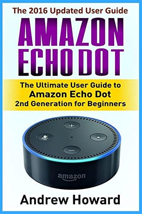 Amazon Echo Dot: The Ultimate User Guide To Amazon Echo Dot 2ND Generation For Beginners (Amazon Echo Dot, User Manual, Step-By-step Guide, Amazon Ech-..