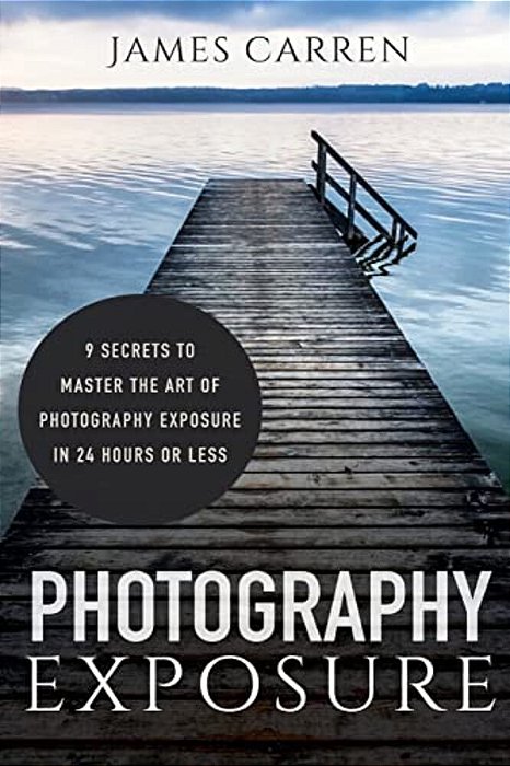 Photography Exposure: 9 Secrets To Master The Art Of Photography Exposure In 24H Or Less-..