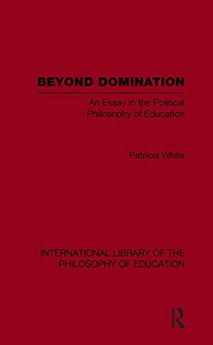 Beyond Domination (International Library Of The Philosophy Of Education Volume 23): An Essay In The Political Philosophy Of Education-..