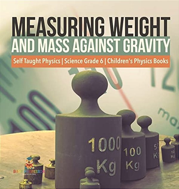 Measuring Weight And Mass Against Gravity Self Taught Physics Science Grade 6 Children's Physics Books-..