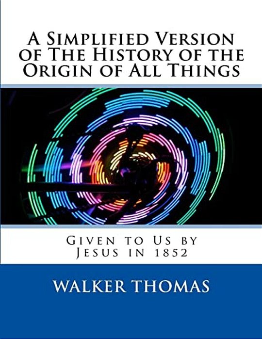 A Simplified Version Of The History Of The Origin Of All Things: Given To US By Jesus In 1852-..