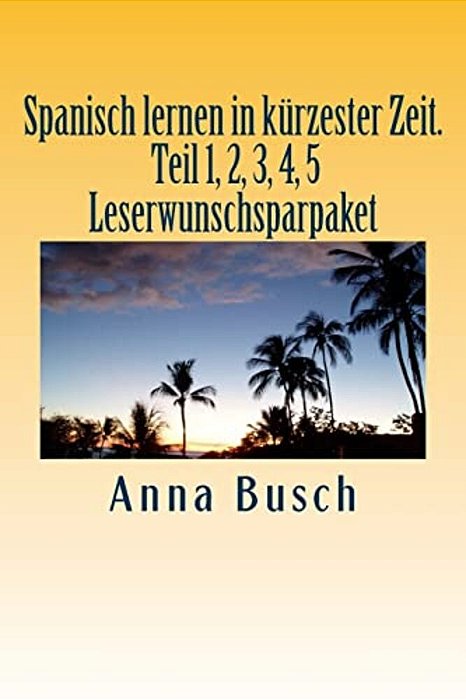 Spanisch Lernen In Kürzester Zeit. Teil 1, 2, 3, 4, 5 Leserwunschsparpaket: Der Einprägsame Sprachkurs Durch Systematischen Aufbau!-..