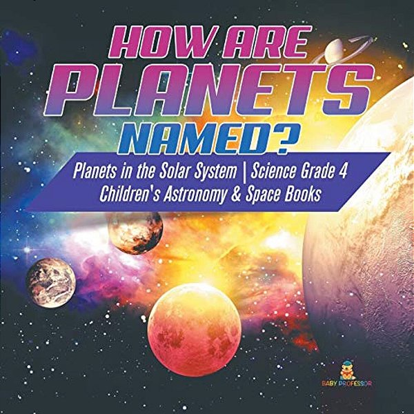 How Are Planets Named? Planets In The Solar System Science Grade 4 Children's Astronomy & Space Books-..