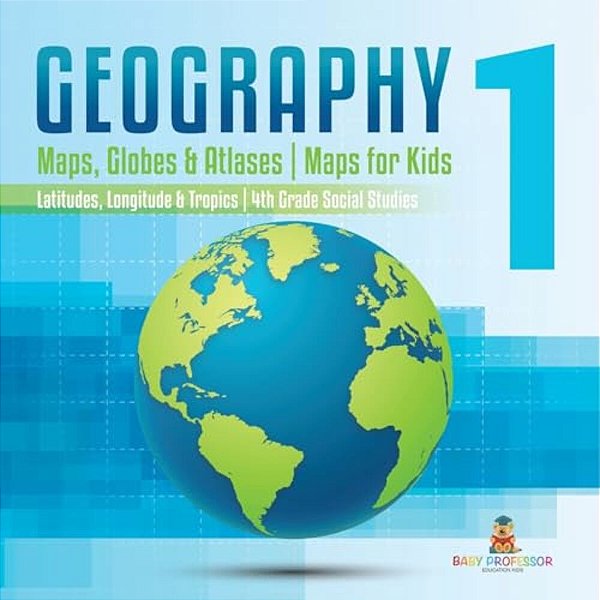 Geography 1 - Maps, Globes & Atlases Maps For Kids - Latitudes, Longitudes & Tropics 4Th Grade Children's Science Education Books-..