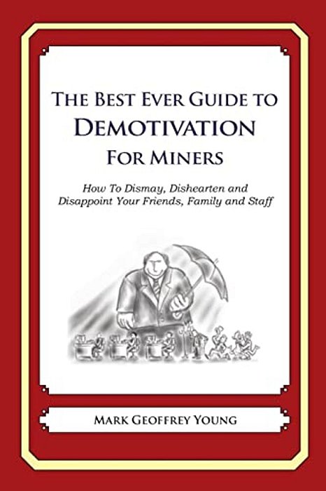 The Best Ever Guide To Demotivation For Miners: How To Dismay, Dishearten And Disappoint Your Friends, Family And Staff-..