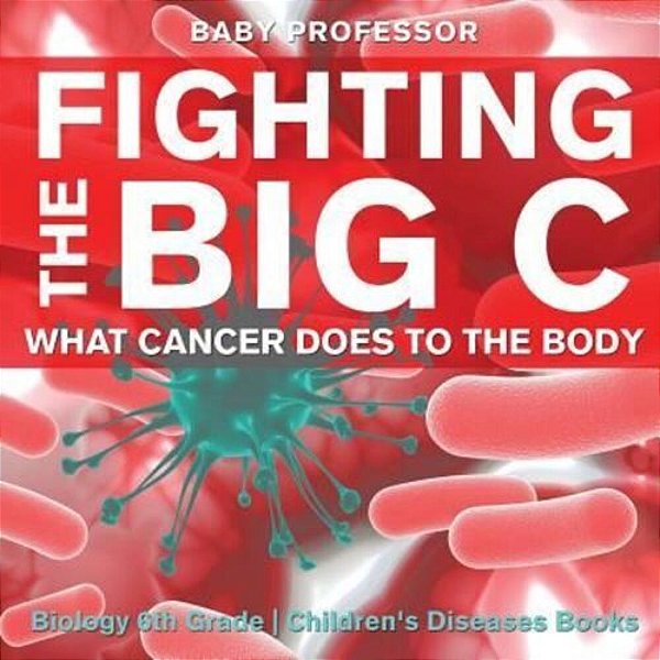 Fighting The Big C: What Cancer Does To The Body - Biology 6Th Grade Children's Biology Books-..