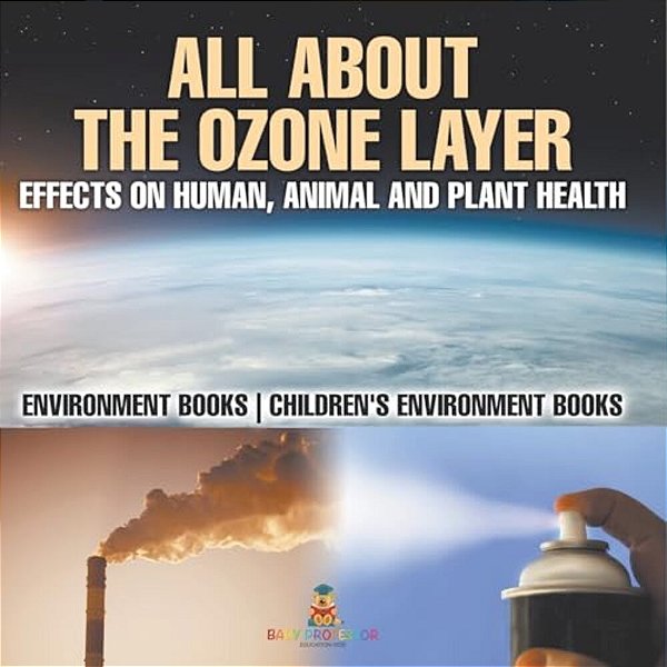 All About The Ozone Layer: Effects On Human, Animal And Plant Health - Environment Books Children's Environment Books-..