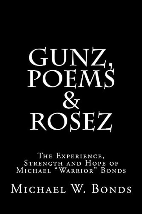 Gunz, Poems & Rosez: The Experience, Strength & Hope Of Michael Warrior Bonds-..