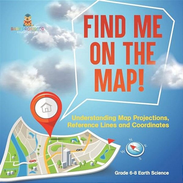 Find Me On The Map! Understanding Map Projections, Reference Lines And Coordinates Grade 6-8 Earth Science-..