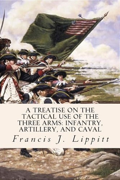 A Treatise On The Tactical Use Of The Three Arms: Infantry, Artillery, And Caval-..