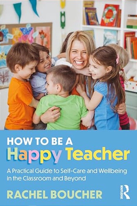 How To Be A Happy Teacher: A Practical Guide To Self-Care And Wellbeing In The Classroom And Beyond-..