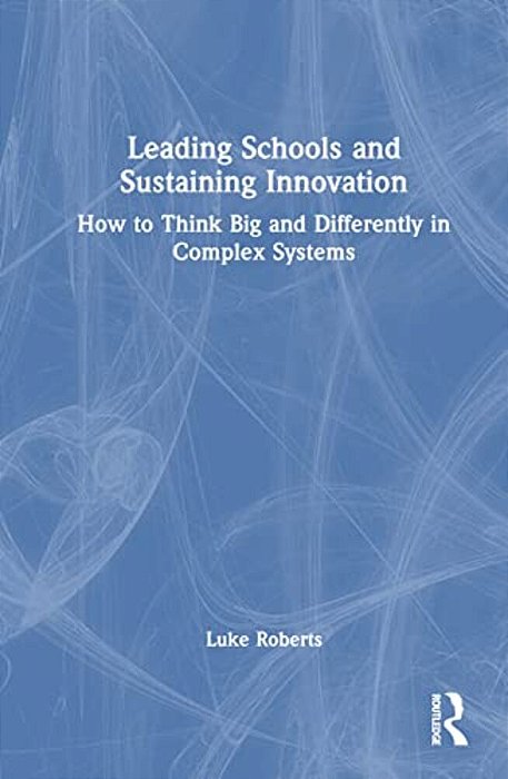 Leading Schools And Sustaining Innovation: How To Think Big And Differently In Complex Systems-..
