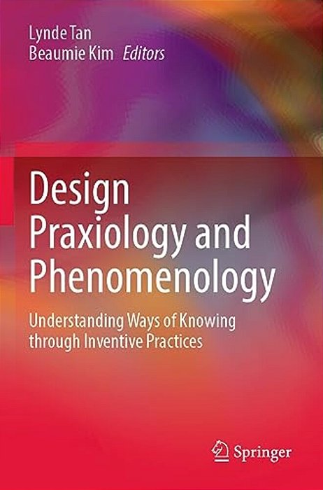 Design Praxiology And Phenomenology: Understanding Ways Of Knowing Through Inventive Practices-..