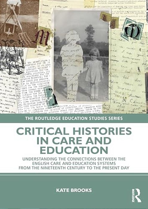 Critical Histories In Care And Education: Understanding The Connections Between The English Care And Education Systems From The Nineteenth Century To-..