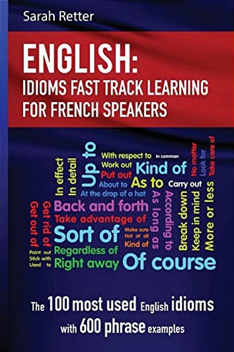 English: Idioms Fast Track Learning For French Speakers: The 100 Most Used English Idioms With 600 Phrase Examples-..