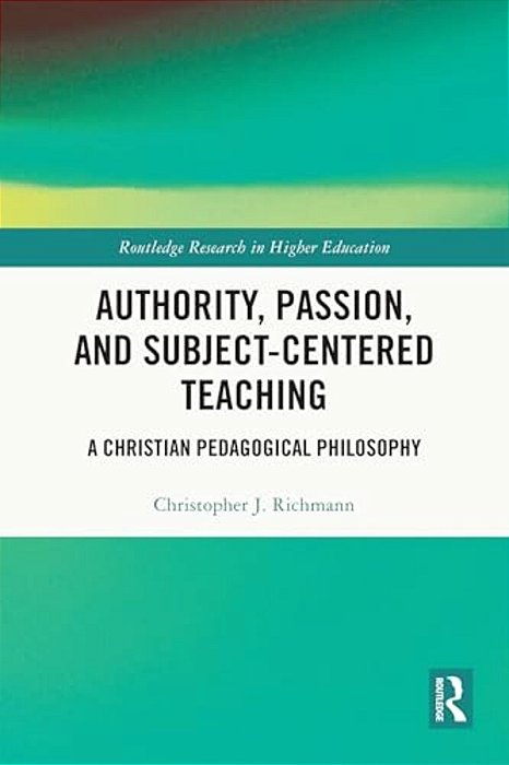 Authority, Passion, And Subject-Centered Teaching: A Christian Pedagogical Philosophy-..