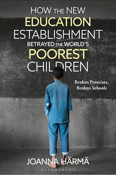 How The New Education Establishment Betrayed The World's Poorest Children: Broken Promises, Broken Schools-..