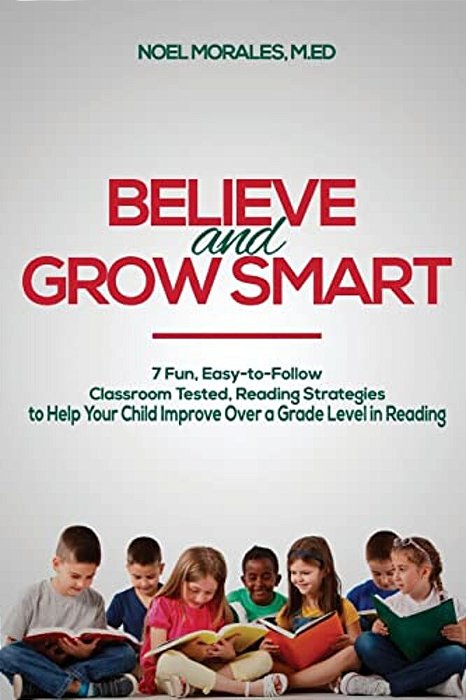 Believe And Grow Smart: 7 Fun, Easy-To-follow, Classroom Tested, Reading Strategies To Help Your Child Improve Over A Grade Level In Reading-..