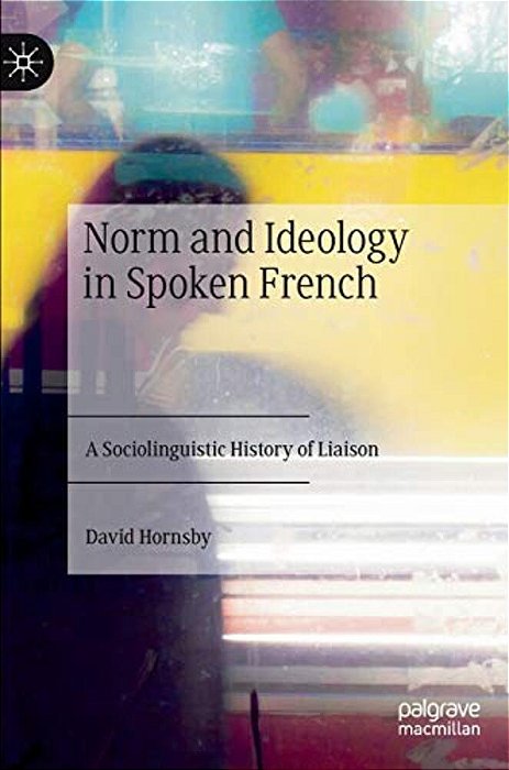 Norm And Ideology In Spoken French: A Sociolinguistic History Of Liaison-..