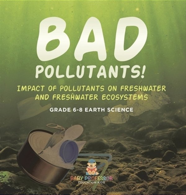 Bad Pollutants! Impact Of Pollutants On Freshwater And Freshwater Ecosystems Grade 6-8 Earth Science-..