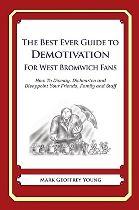 The Best Ever Guide To Demotivation For West Bromwich Fans: How To Dismay, Dishearten And Disappoint Your Friends, Family And Staff-..