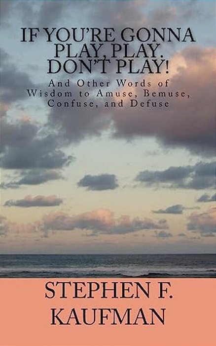 If You'Re Gonna Play, Play. Don't Play!: And Other Words Of Wisdom To Amuse, Bemuse, Confuse, And Defuse-..