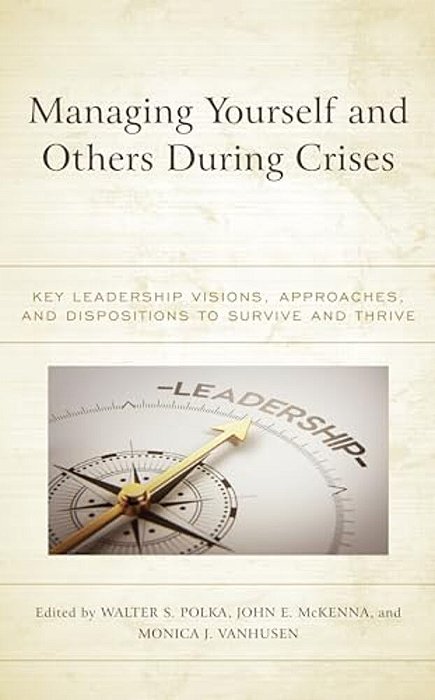 Managing Yourself And Others During Crises: Key Leadership Visions, Approaches, And Dispositions To Survive And Thrive-..