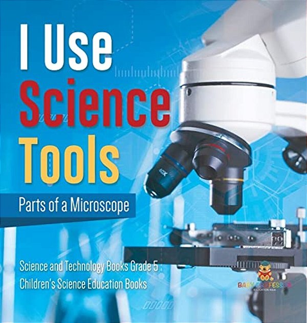 I Use Science Tools: Parts Of A Microscope Science And Technology Books Grade 5 Children's Science Education Books-..