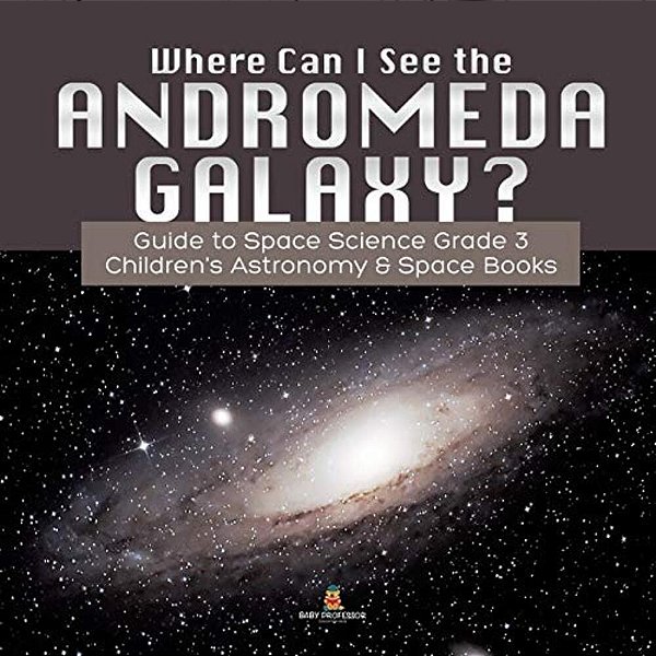Where Can I See The Andromeda Galaxy? Guide To Space Science Grade 3 Children's Astronomy & Space Books-..