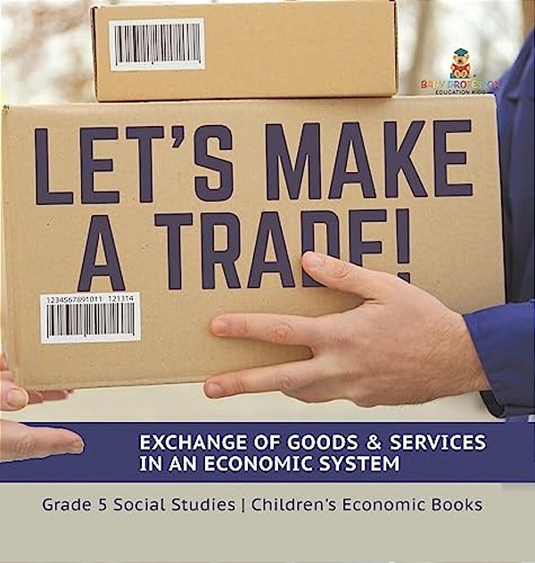 Let's Make A Trade!: Exchange Of Goods & Services In An Economic System Grade 5 Social Studies Children's Economic Books-..