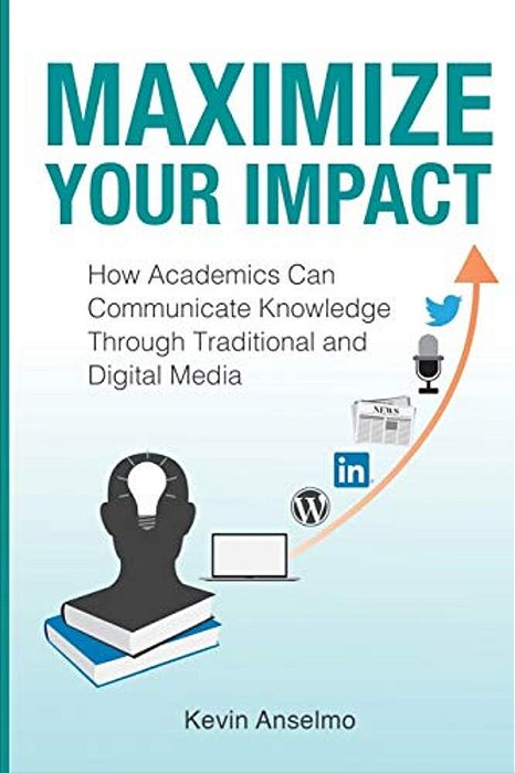 Maximize Your Impact: An Academic's Guide To Communicating Knowledge Through Traditional And Digital Media-..