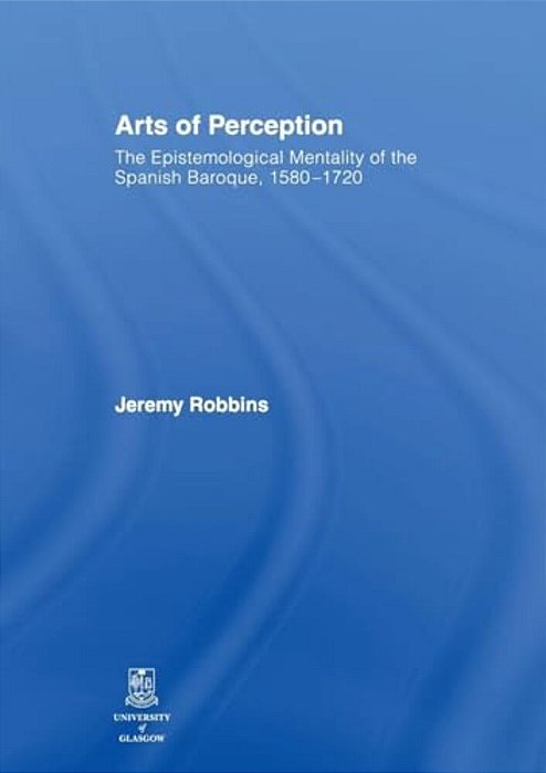Arts Of Perception: The Epistemological Mentality Of The Spanish Baroque, 1580-1720-..