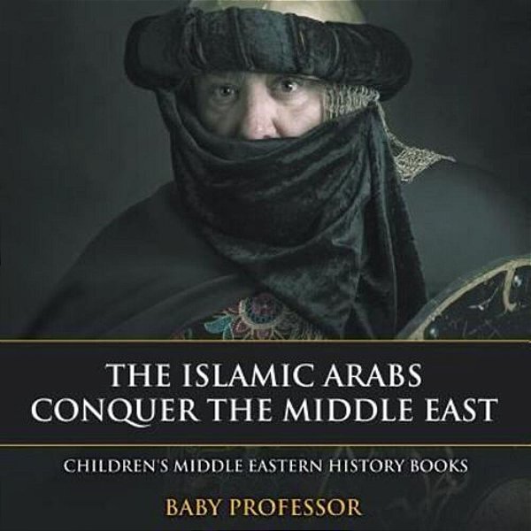 The Islamic Arabs Conquer The Middle East Children's Middle Eastern History Books-..