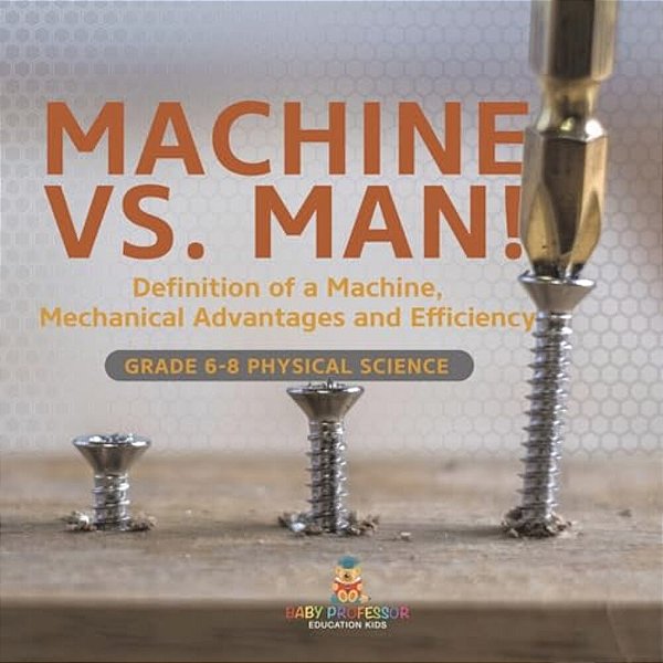 Machine Vs. Man! Definition Of A Machine, Mechanical Advantages And Efficiency Grade 6-8 Physical Science-..