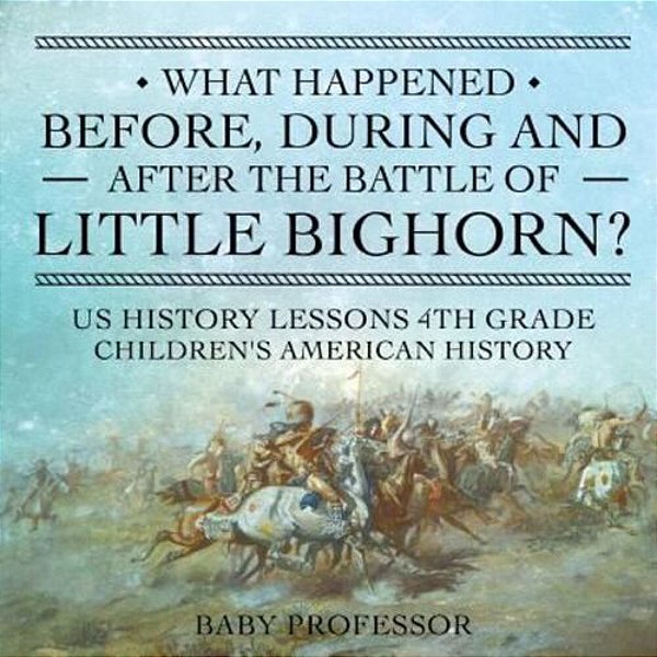 What Happened Before, During And After The Battle Of The Little Bighorn? - US History Lessons 4Th Grade Children's American History-..