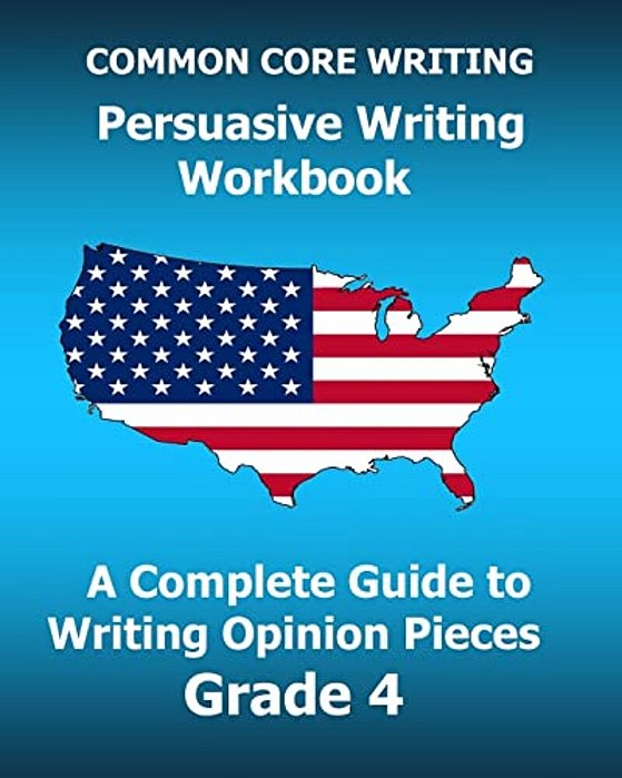 Common Core Writing Persuasive Writing Workbook: A Complete Guide To Writing Opinion Pieces Grade 4-..