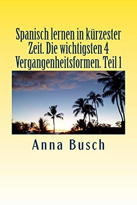 Spanisch Lernen In Kürzester Zeit. Die Wichtigsten 4 Vergangenheitsformen Teil1: Der Einprägsame Sprachkurs Durch Systematischen Aufbau!-..