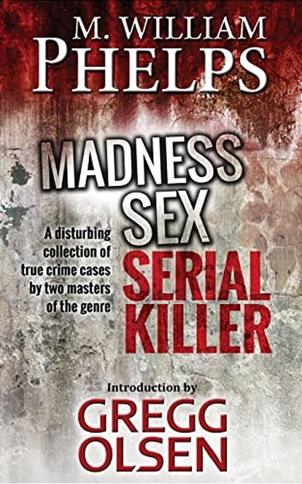 Madness. Sex. Serial Killer.: A Disturbing Collection Of True Crime Cases By Two Masters Of The Genre-..