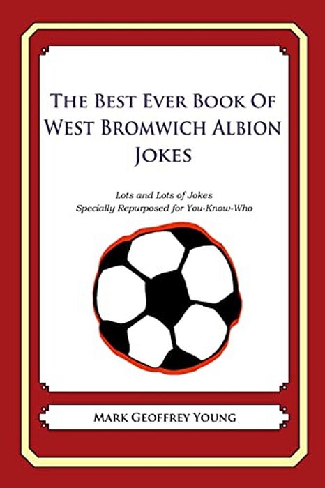 The Best Ever Book Of West Bromwich Albion Jokes: Lots And Lots Of Jokes Specially Repurposed For You-Know-who-..
