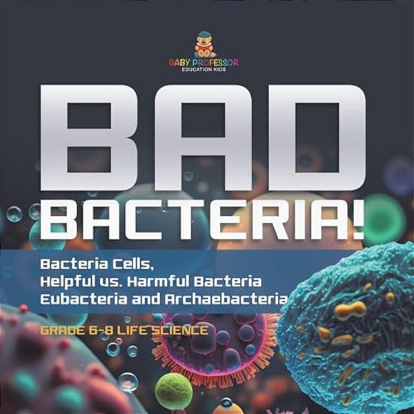 Bad Bacteria! Bacteria Cells, Helpful Vs. Harmful Bacteria Eubacteria And Archaebacteria Grade 6-8 Life Science-..
