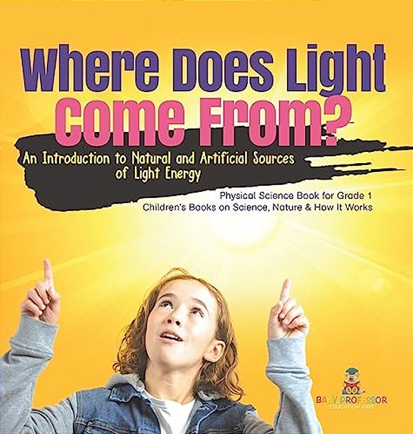 Where Does Light Come From?: An Introduction To Natural And Artificial Sources Of Light Energy Physical Science Book For Grade 1 Children's Books O-..