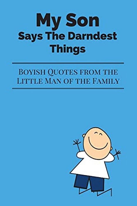 My Son Says The Darndest Things: Boyish Quotes From The Little Man Of The Family-..