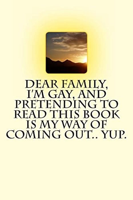 Dear Family, I'm Gay, And Pretending To Read This Book Is My Way Of Coming Out.. Yup. -..