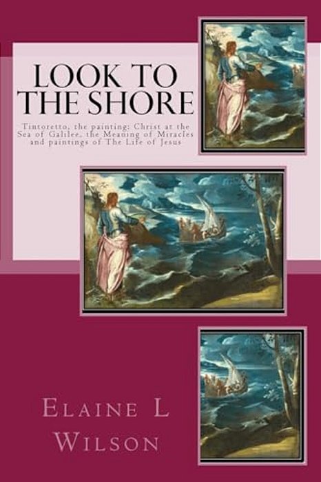 Look To The Shore: Tintoretto, The Painting: Christ At The Sea Of Galilee, The Meaning Of Miracles And Paintings Of The Life Of Jesus-..