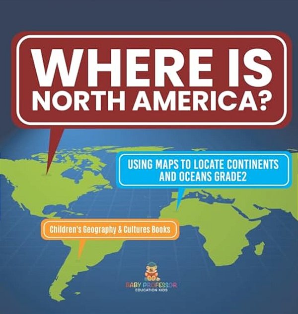 Where Is North America? Using Maps To Locate Continents And Oceans Grade2 Children's Geography & Cultures Books-..