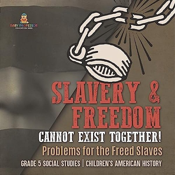 Slavery & Freedom Cannot Exist Together!: Problems For The Freed Slaves Grade 5 Social Studies Children's American History-..