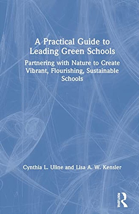 A Practical Guide To Leading Green Schools: Partnering With Nature To Create Vibrant, Flourishing, Sustainable Schools-..