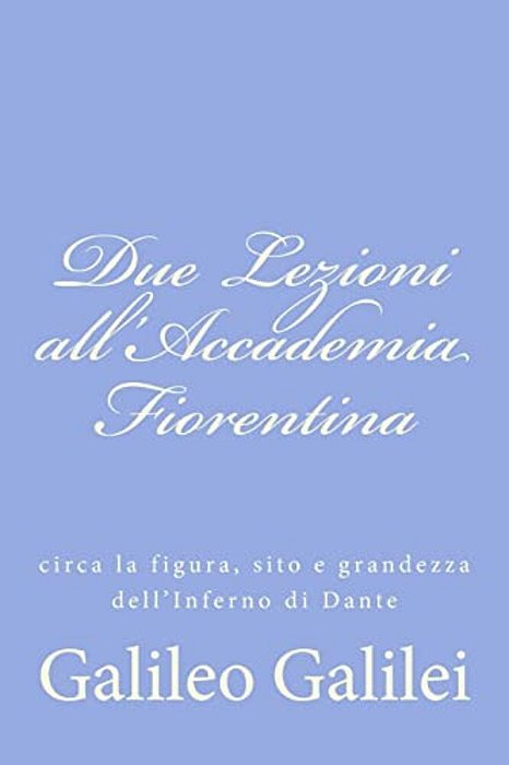 Due Lezioni All'Accademia Fiorentina: Circa La Figura, Sito E Grandezza Dell'Inferno Di Dante-..